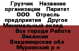 Грузчик › Название организации ­ Паритет, ООО › Отрасль предприятия ­ Другое › Минимальный оклад ­ 21 000 - Все города Работа » Вакансии   . Владимирская обл.,Муромский р-н